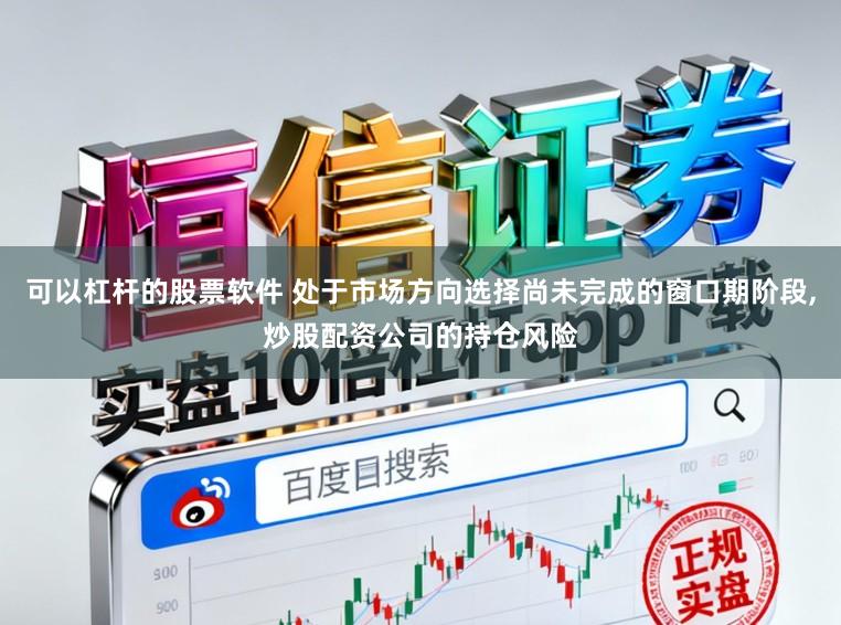 可以杠杆的股票软件 处于市场方向选择尚未完成的窗口期阶段,炒股配资公司的持仓风险