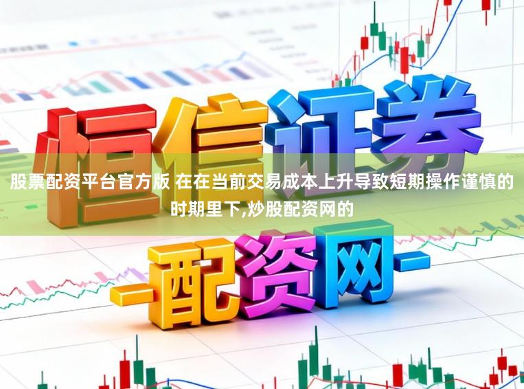 股票配资平台官方版 在在当前交易成本上升导致短期操作谨慎的时期里下,炒股配资网的