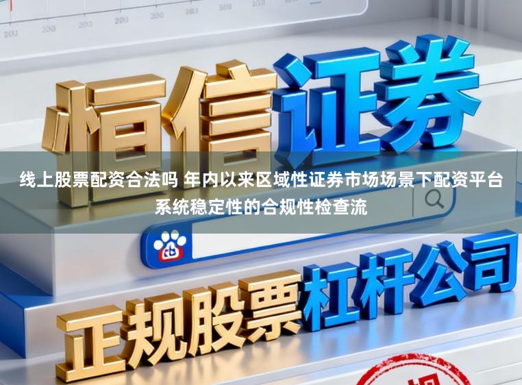 线上股票配资合法吗 年内以来区域性证券市场场景下配资平台系统稳定性的合规性检查流
