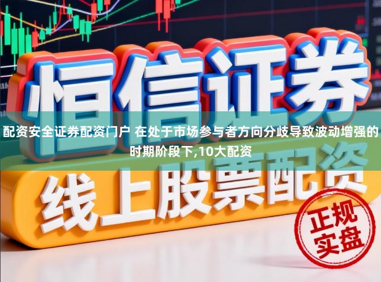 配资安全证券配资门户 在处于市场参与者方向分歧导致波动增强的时期阶段下,10大配资