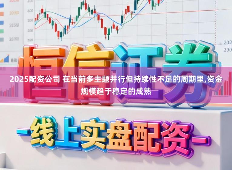 2025配资公司 在当前多主题并行但持续性不足的周期里,资金规模趋于稳定的成熟