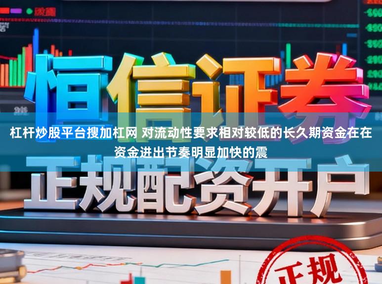 杠杆炒股平台搜加杠网 对流动性要求相对较低的长久期资金在在资金进出节奏明显加快的震