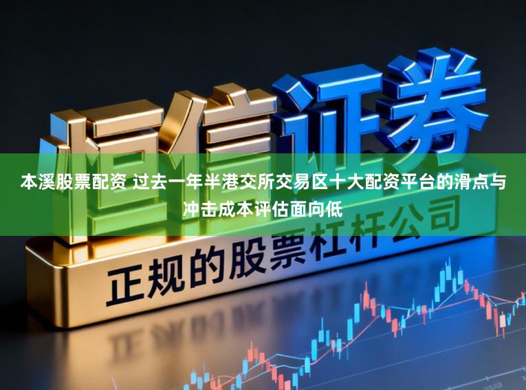 本溪股票配资 过去一年半港交所交易区十大配资平台的滑点与冲击成本评估面向低