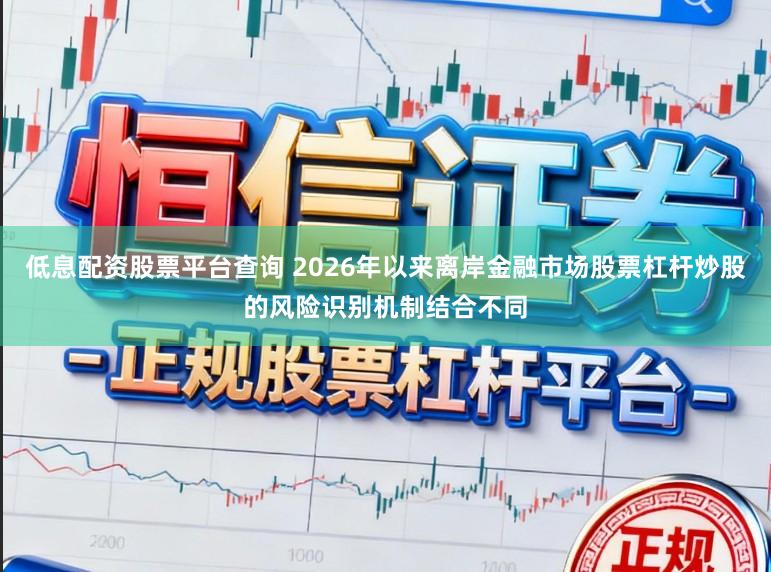 低息配资股票平台查询 2026年以来离岸金融市场股票杠杆炒股的风险识别机制结合不同