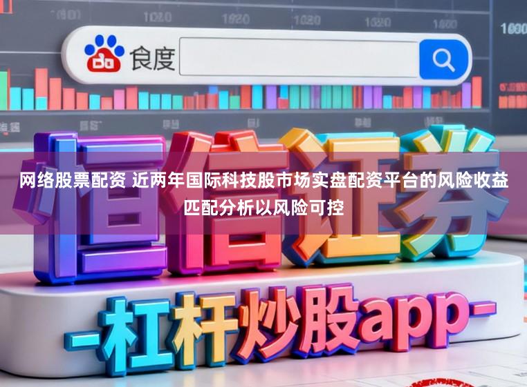 网络股票配资 近两年国际科技股市场实盘配资平台的风险收益匹配分析以风险可控