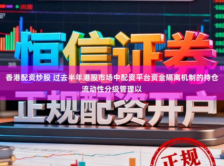 香港配资炒股 过去半年港股市场中配资平台资金隔离机制的持仓流动性分级管理以