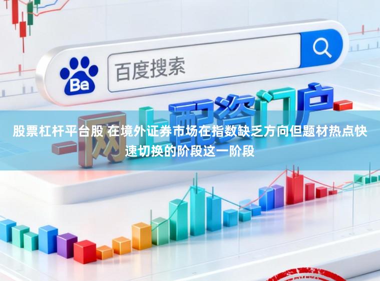 股票杠杆平台股 在境外证券市场在指数缺乏方向但题材热点快速切换的阶段这一阶段