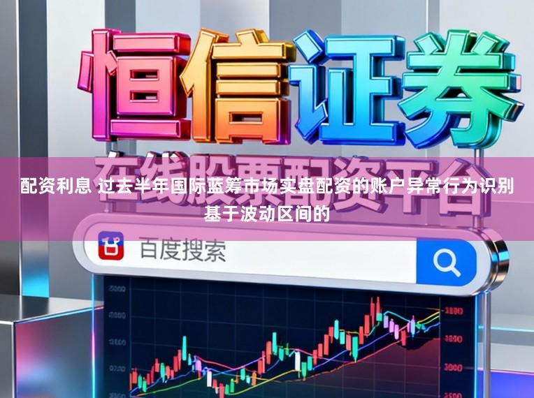 配资利息 过去半年国际蓝筹市场实盘配资的账户异常行为识别基于波动区间的