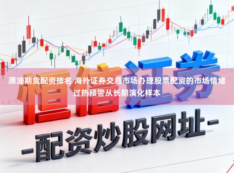 原油期货配资排名 海外证券交易市场办理股票配资的市场情绪过热预警从长期演化样本