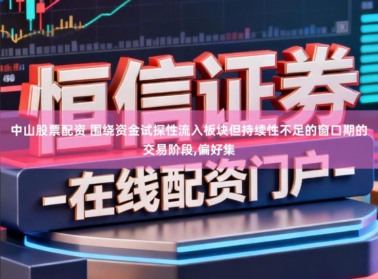 中山股票配资 围绕资金试探性流入板块但持续性不足的窗口期的交易阶段，偏好集