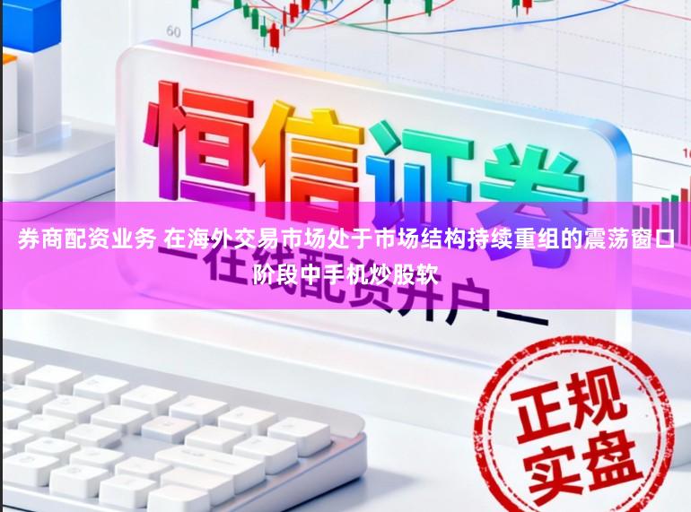 券商配资业务 在海外交易市场处于市场结构持续重组的震荡窗口阶段中手机炒股软