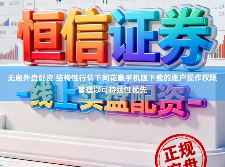无息外盘配资 结构性行情下同花顺手机版下载的账户操作权限管理以可持续性优先