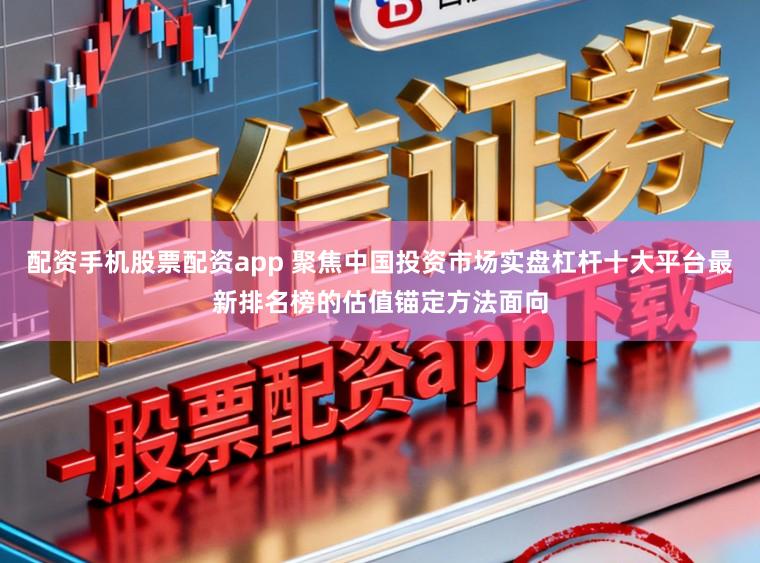 配资手机股票配资app 聚焦中国投资市场实盘杠杆十大平台最新排名榜的估值锚定方法面向