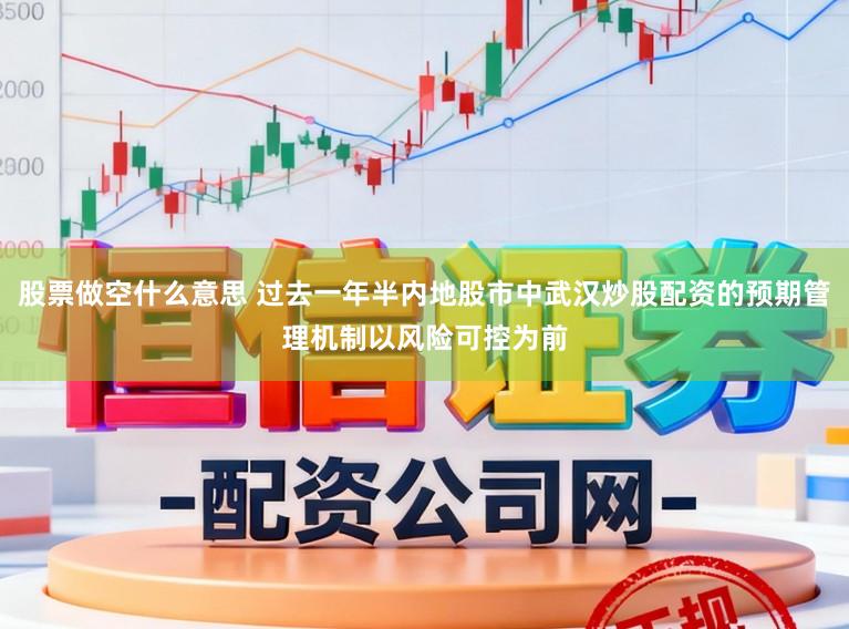 股票做空什么意思 过去一年半内地股市中武汉炒股配资的预期管理机制以风险可控为前