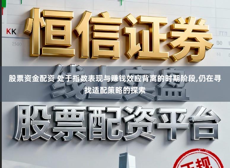 股票资金配资 处于指数表现与赚钱效应背离的时期阶段，仍在寻找适配策略的探索