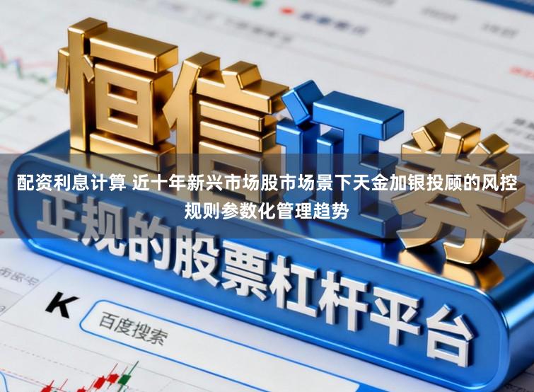 配资利息计算 近十年新兴市场股市场景下天金加银投顾的风控规则参数化管理趋势
