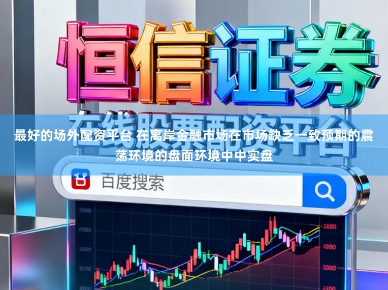 最好的场外配资平台 在离岸金融市场在市场缺乏一致预期的震荡环境的盘面环境中中实盘
