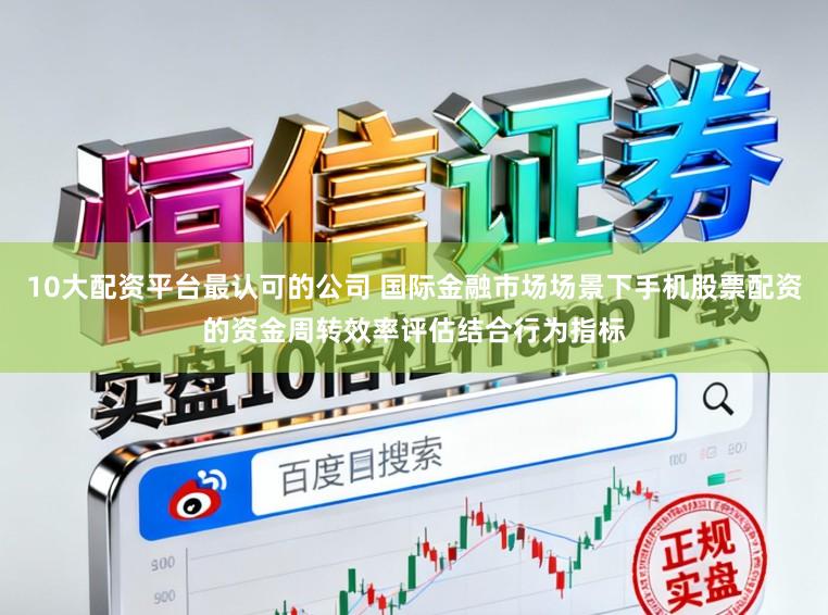 10大配资平台最认可的公司 国际金融市场场景下手机股票配资的资金周转效率评估结合行为指标
