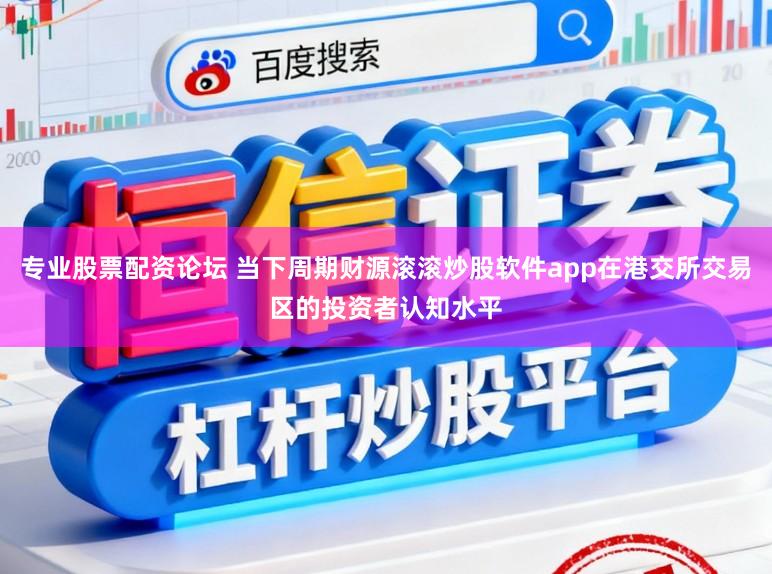 专业股票配资论坛 当下周期财源滚滚炒股软件app在港交所交易区的投资者认知水平