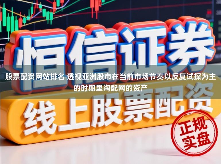 股票配资网站排名 透视亚洲股市在当前市场节奏以反复试探为主的时期里淘配网的资产