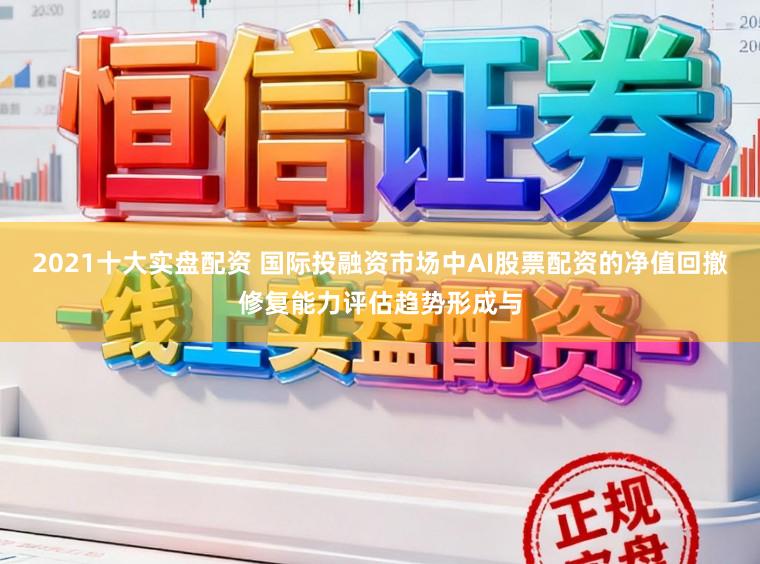 2021十大实盘配资 国际投融资市场中AI股票配资的净值回撤修复能力评估趋势形成与