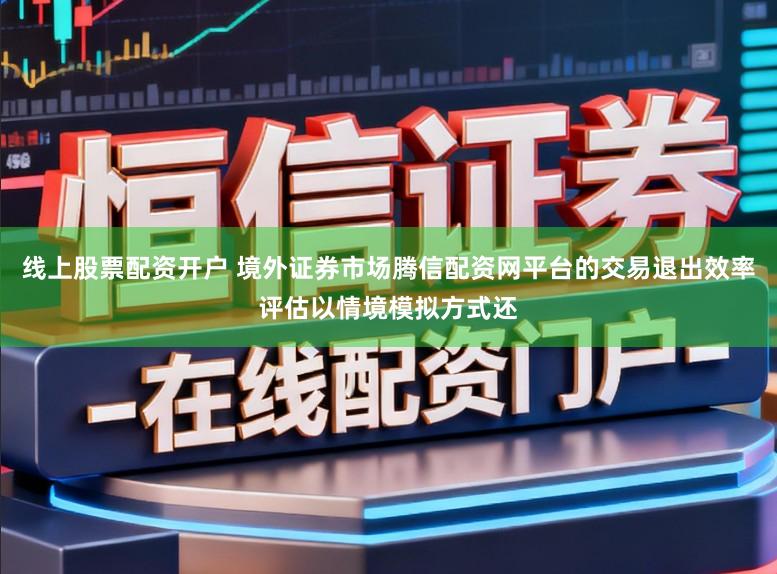 线上股票配资开户 境外证券市场腾信配资网平台的交易退出效率评估以情境模拟方式还