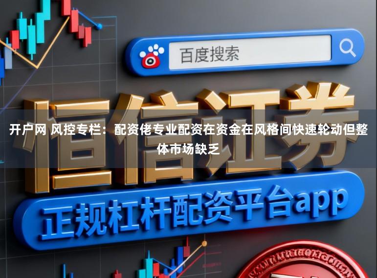 开户网 风控专栏：配资佬专业配资在资金在风格间快速轮动但整体市场缺乏