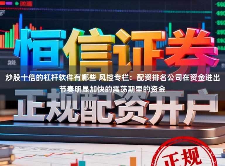 炒股十倍的杠杆软件有哪些 风控专栏：配资排名公司在资金进出节奏明显加快的震荡期里的资金