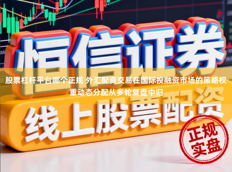 股票杠杆平台哪个正规 外汇配资交易在国际投融资市场的策略权重动态分配从多轮复盘中归