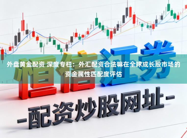外盘黄金配资 深度专栏:外汇配资合法嘛在全球成长股市场的资金属性匹配度评估
