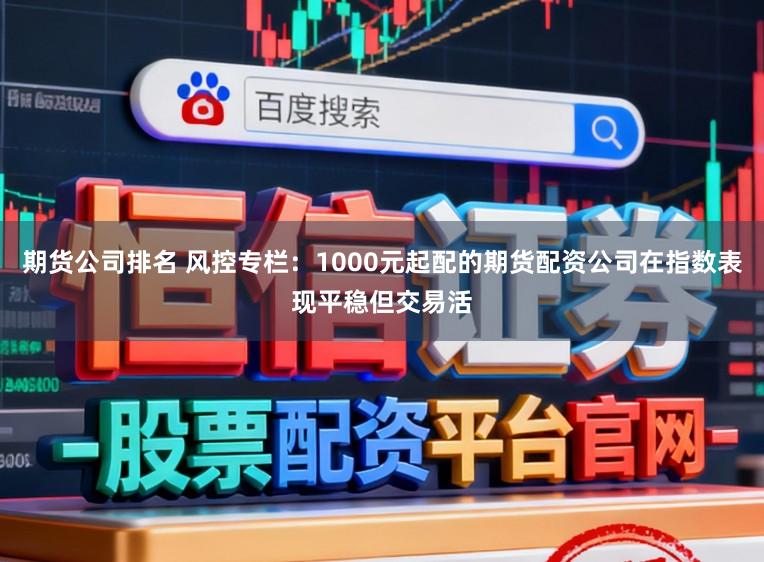 期货公司排名 风控专栏：1000元起配的期货配资公司在指数表现平稳但交易活