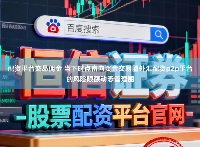 配资平台交易佣金 当下时点南向资金交易圈外汇配资p2p平台的风险限额动态管理围