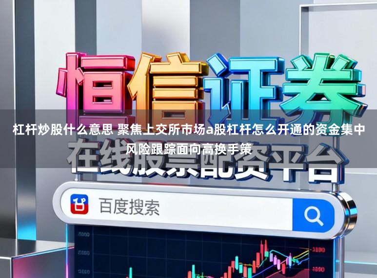 杠杆炒股什么意思 聚焦上交所市场a股杠杆怎么开通的资金集中风险跟踪面向高换手策