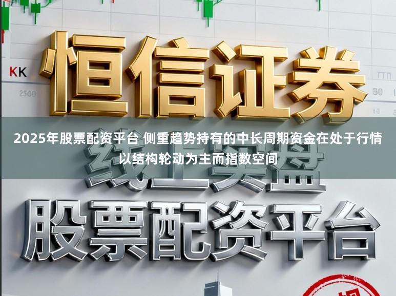 2025年股票配资平台 侧重趋势持有的中长周期资金在处于行情以结构轮动为主而指数空间