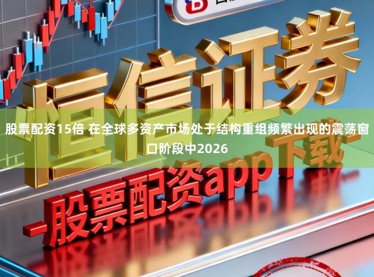 股票配资15倍 在全球多资产市场处于结构重组频繁出现的震荡窗口阶段中2026