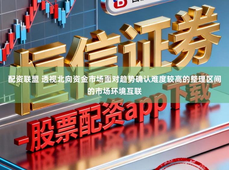 配资联盟 透视北向资金市场面对趋势确认难度较高的整理区间的市场环境互联