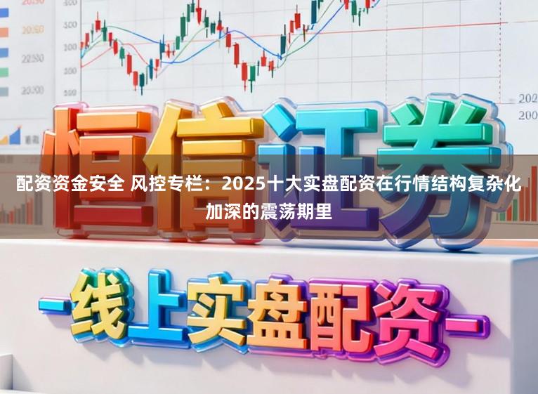 配资资金安全 风控专栏：2025十大实盘配资在行情结构复杂化加深的震荡期里