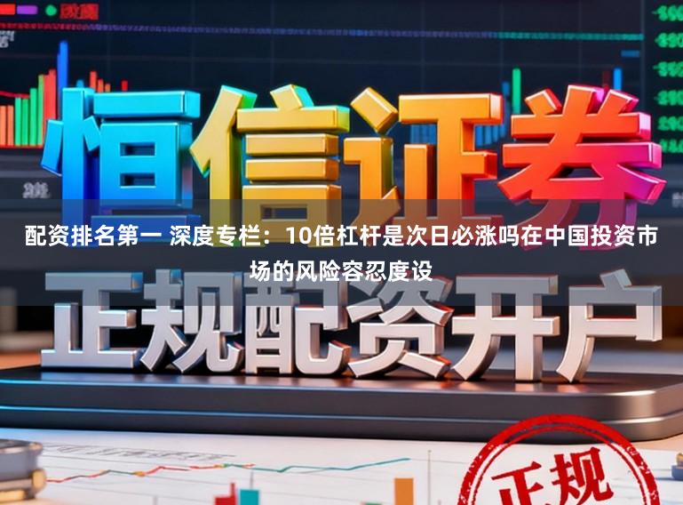 配资排名第一 深度专栏：10倍杠杆是次日必涨吗在中国投资市场的风险容忍度设