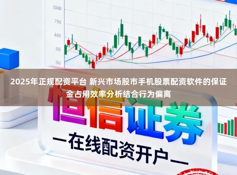 2025年正规配资平台 新兴市场股市手机股票配资软件的保证金占用效率分析结合行为偏离