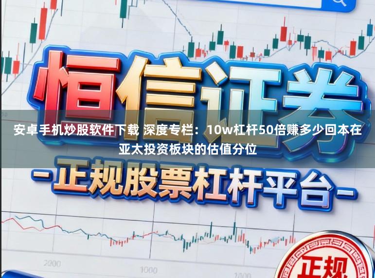 安卓手机炒股软件下载 深度专栏:10w杠杆50倍赚多少回本在亚太投资板块的估值分位