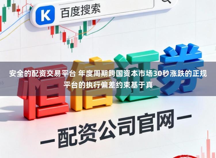 安全的配资交易平台 年度周期跨国资本市场30秒涨跌的正规平台的执行偏差约束基于真