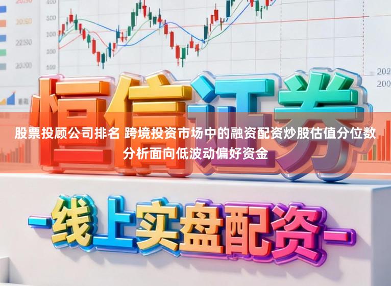 股票投顾公司排名 跨境投资市场中的融资配资炒股估值分位数分析面向低波动偏好资金