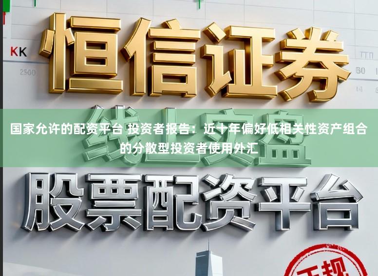 国家允许的配资平台 投资者报告：近十年偏好低相关性资产组合的分散型投资者使用外汇