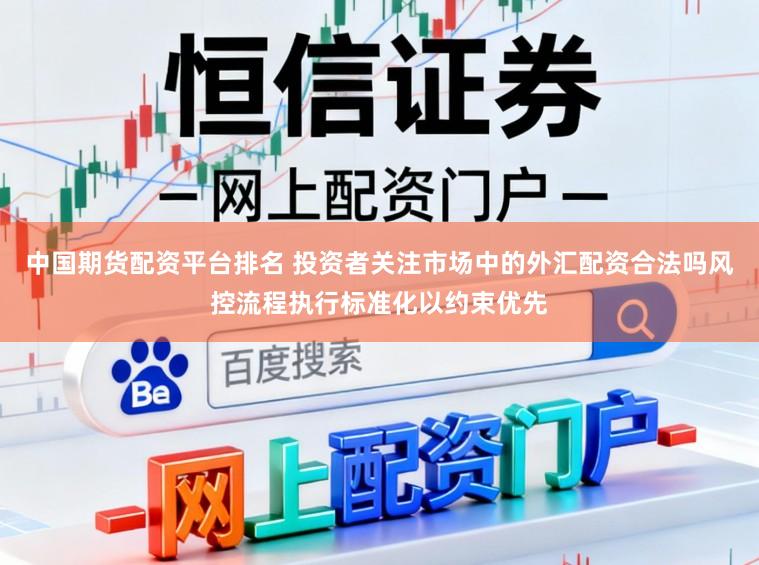 中国期货配资平台排名 投资者关注市场中的外汇配资合法吗风控流程执行标准化以约束优先