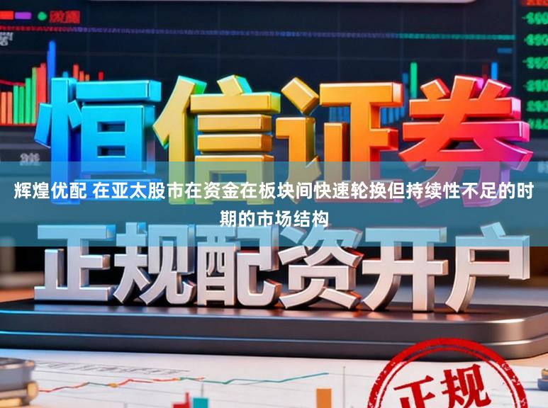 辉煌优配 在亚太股市在资金在板块间快速轮换但持续性不足的时期的市场结构