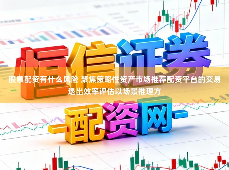 股票配资有什么风险 聚焦策略性资产市场推荐配资平台的交易退出效率评估以场景推理方