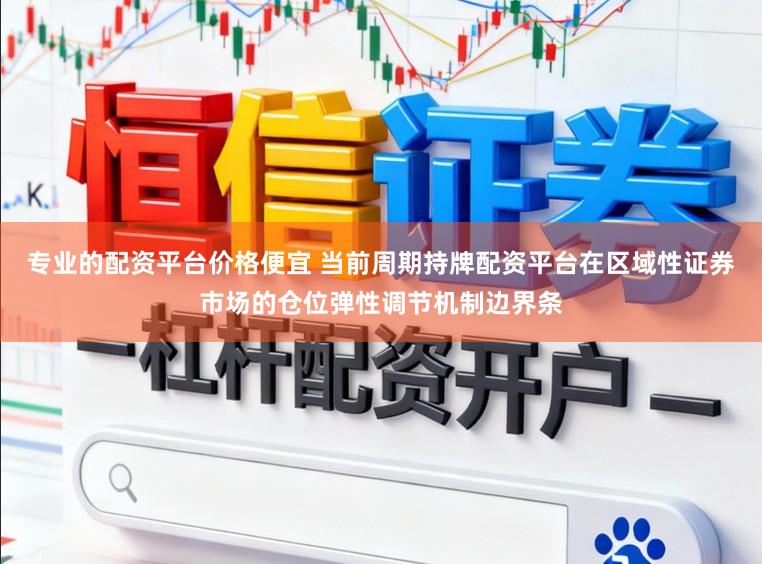 专业的配资平台价格便宜 当前周期持牌配资平台在区域性证券市场的仓位弹性调节机制边界条