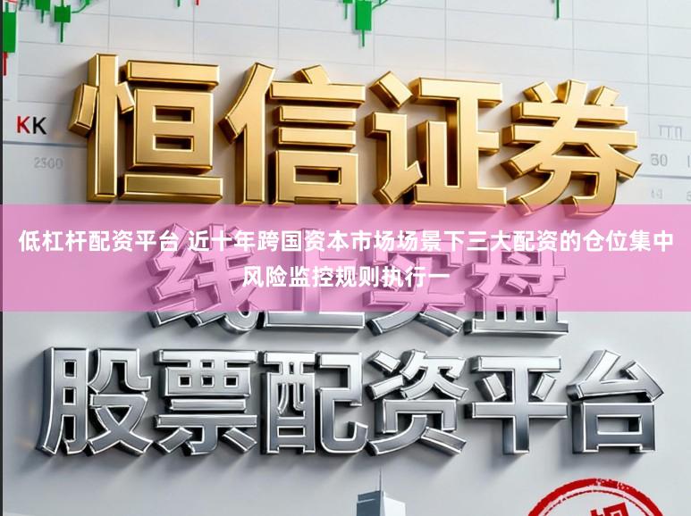 低杠杆配资平台 近十年跨国资本市场场景下三大配资的仓位集中风险监控规则执行一