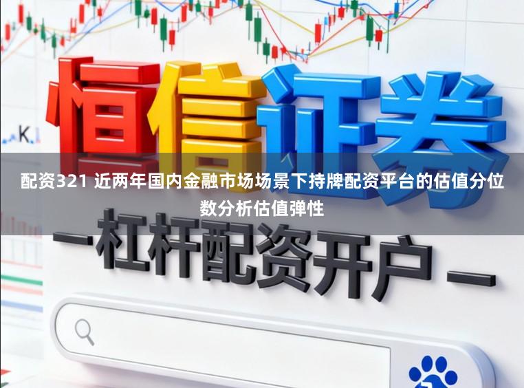 配资321 近两年国内金融市场场景下持牌配资平台的估值分位数分析估值弹性