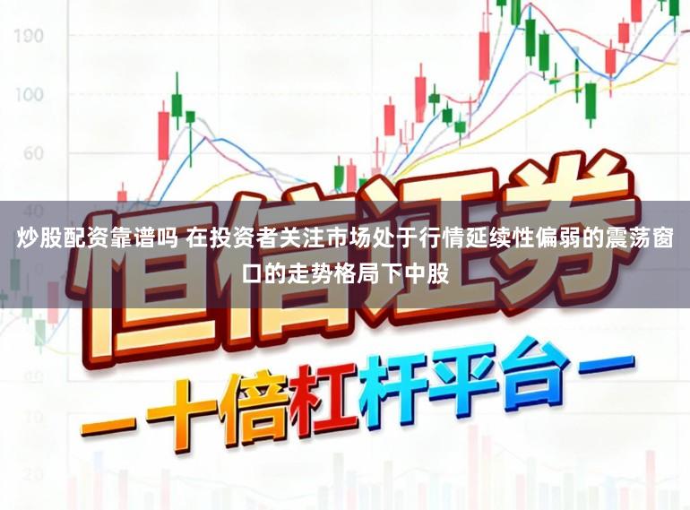 炒股配资靠谱吗 在投资者关注市场处于行情延续性偏弱的震荡窗口的走势格局下中股